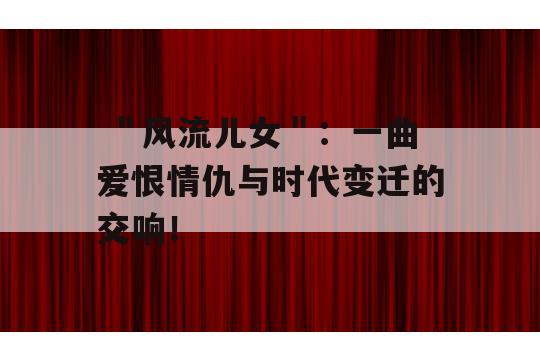  ＂风流儿女＂：一曲爱恨情仇与时代变迁的交响！